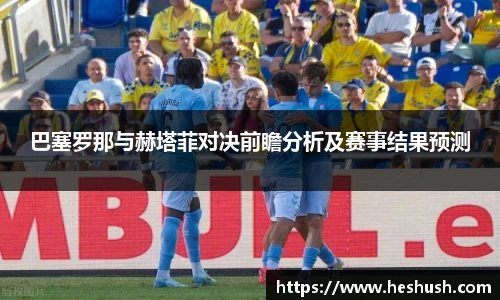 巴塞罗那与赫塔菲对决前瞻分析及赛事结果预测