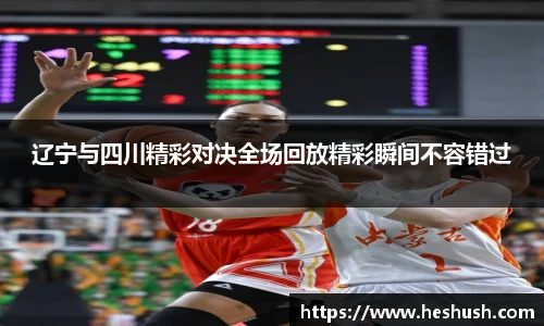 辽宁与四川精彩对决全场回放精彩瞬间不容错过
